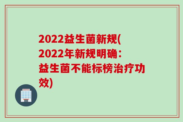 2022益生菌新规(2022年新规明确:益生菌不能标榜功效) 2022益生菌新规(2022年新规明确:益生菌不能标榜功效)