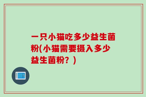 一只小猫吃多少益生菌粉(小猫需要摄入多少益生菌粉？)