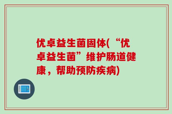 优卓益生菌固体(“优卓益生菌”维护肠道健康，帮助)