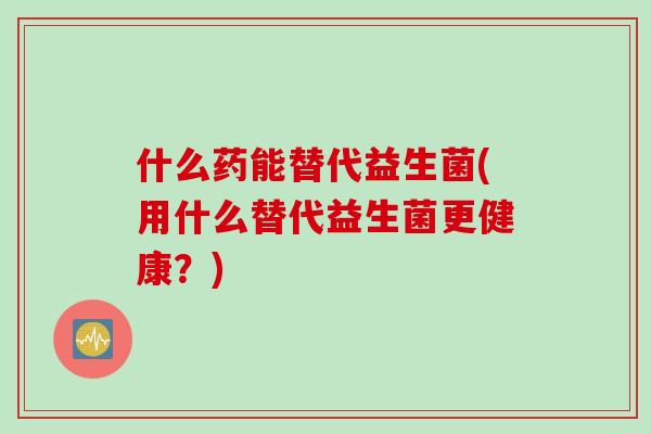 什么药能替代益生菌(用什么替代益生菌更健康？)