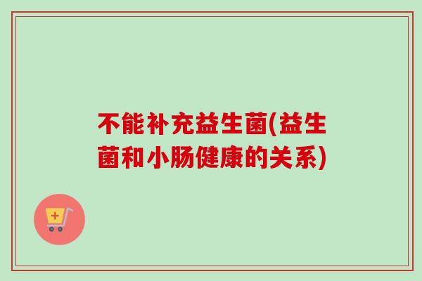 不能补充益生菌(益生菌和小肠健康的关系) 不能补充益生菌(益生菌和小肠健康的关系)