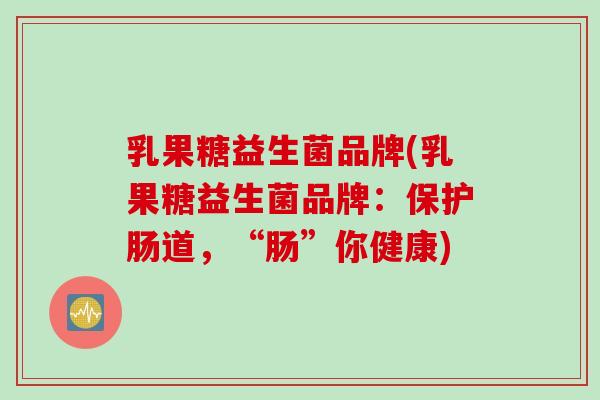 乳果糖益生菌品牌(乳果糖益生菌品牌:保护肠道,“肠”你健康) 乳果糖益生菌品牌(乳果糖益生菌品牌:保护肠道,“肠”你健康)