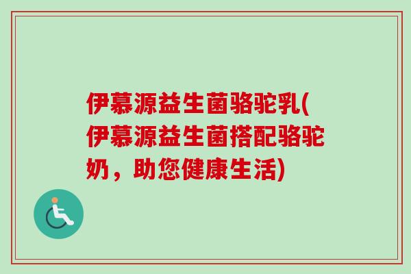 伊慕源益生菌骆驼乳(伊慕源益生菌搭配骆驼奶，助您健康生活)