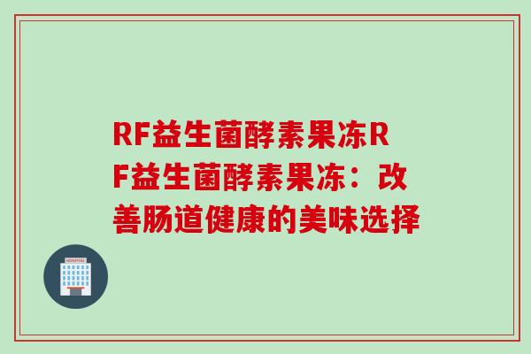 RF益生菌酵素果冻RF益生菌酵素果冻:改善肠道健康的美味选择 RF益生菌酵素果冻RF益生菌酵素果冻:改善肠道健康的美味选择