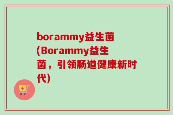 borammy益生菌(Borammy益生菌,引领肠道健康新时代) borammy益生菌(Borammy益生菌,引领肠道健康新时代)