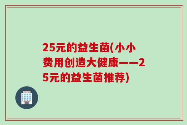 25元的益生菌(小小费用创造大健康——25元的益生菌推荐)