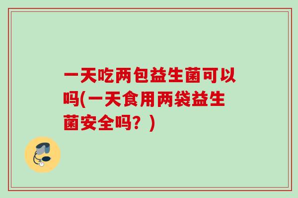 一天吃两包益生菌可以吗(一天食用两袋益生菌安全吗?) 一天吃两包益生菌可以吗(一天食用两袋益生菌安全吗?)