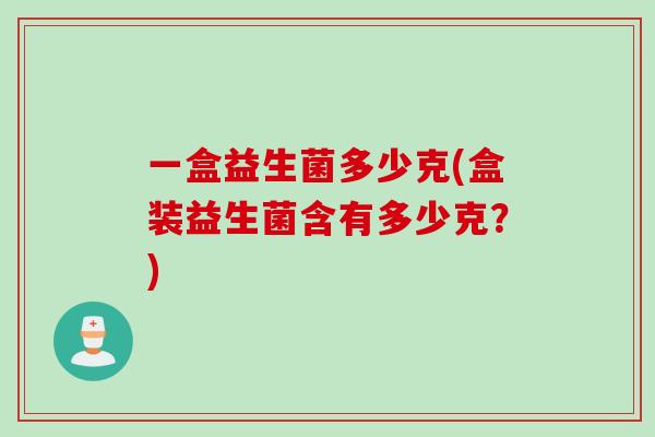 一盒益生菌多少克(盒装益生菌含有多少克?) 一盒益生菌多少克(盒装益生菌含有多少克?)