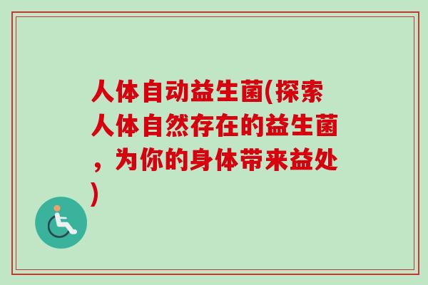 人体自动益生菌(探索人体自然存在的益生菌,为你的身体带来益处) 人体自动益生菌(探索人体自然存在的益生菌,为你的身体带来益处)