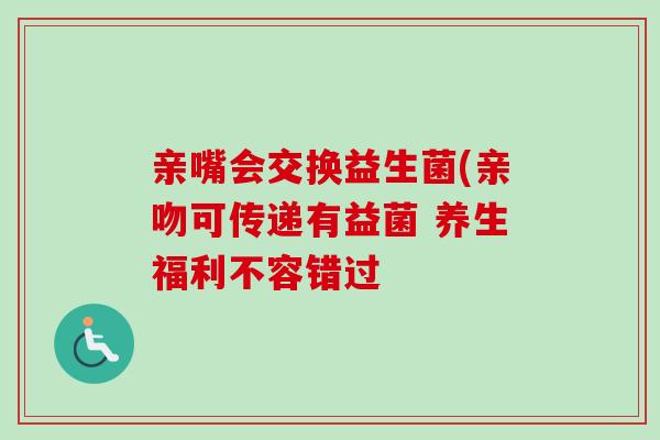 亲嘴会交换益生菌(亲吻可传递有益菌 养生福利不容错过