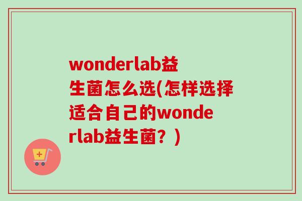 wonderlab益生菌怎么选(怎样选择适合自己的wonderlab益生菌？)