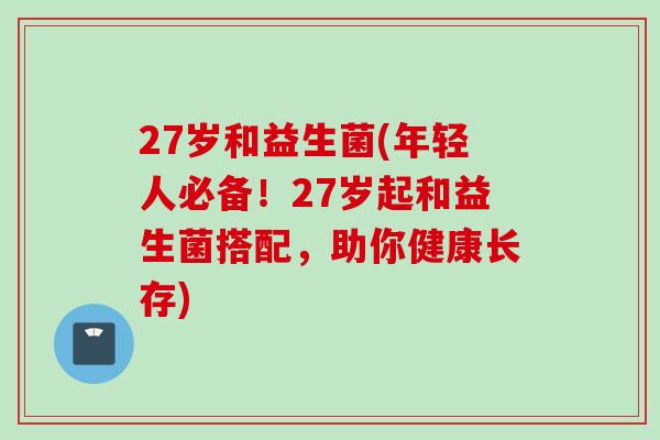 27岁和益生菌(年轻人必备!27岁起和益生菌搭配,助你健康长存) 27岁和益生菌(年轻人必备!27岁起和益生菌搭配,助你健康长存)