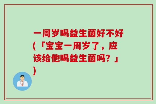 一周岁喝益生菌好不好(「宝宝一周岁了,应该给他喝益生菌吗?」) 一周岁喝益生菌好不好(「宝宝一周岁了,应该给他喝益生菌吗?」)