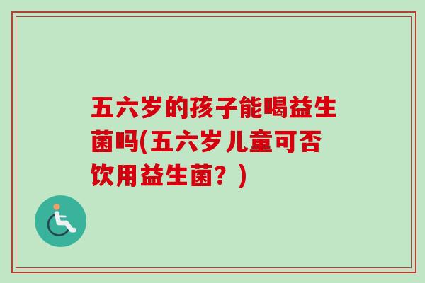 五六岁的孩子能喝益生菌吗(五六岁儿童可否饮用益生菌？)