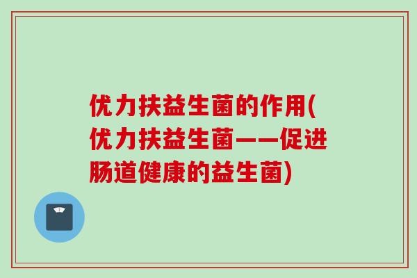 优力扶益生菌的作用(优力扶益生菌——促进肠道健康的益生菌) 优力扶益生菌的作用(优力扶益生菌——促进肠道健康的益生菌)