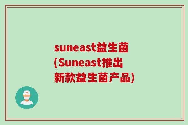 suneast益生菌(Suneast推出新款益生菌产品)