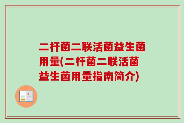 二杆菌二联活菌益生菌用量(二杆菌二联活菌益生菌用量指南简介) 二杆菌二联活菌益生菌用量(二杆菌二联活菌益生菌用量指南简介)