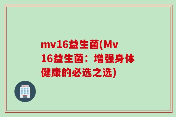 mv16益生菌(Mv16益生菌:增强身体健康的必选之选) mv16益生菌(Mv16益生菌:增强身体健康的必选之选)