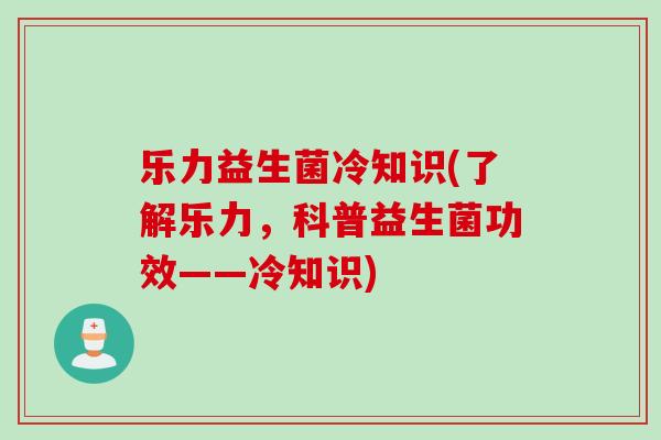 乐力益生菌冷知识(了解乐力,科普益生菌功效——冷知识) 乐力益生菌冷知识(了解乐力,科普益生菌功效——冷知识)