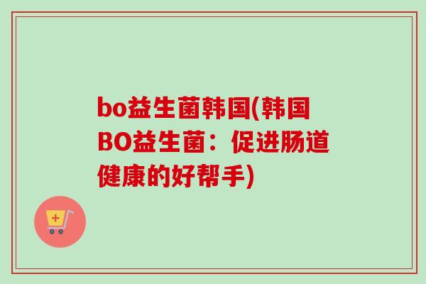 bo益生菌韩国(韩国BO益生菌：促进肠道健康的好帮手)