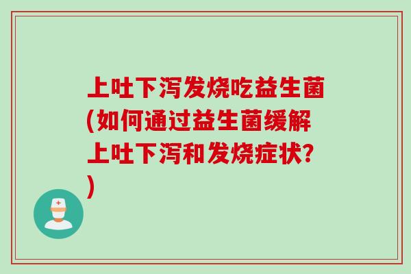 上吐下泻发烧吃益生菌(如何通过益生菌缓解上吐下泻和发烧症状？)
