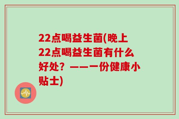 22点喝益生菌(晚上22点喝益生菌有什么好处?——一份健康小贴士) 22点喝益生菌(晚上22点喝益生菌有什么好处?——一份健康小贴士)