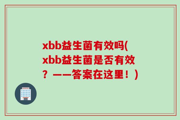 xbb益生菌有效吗(xbb益生菌是否有效？——答案在这里！)