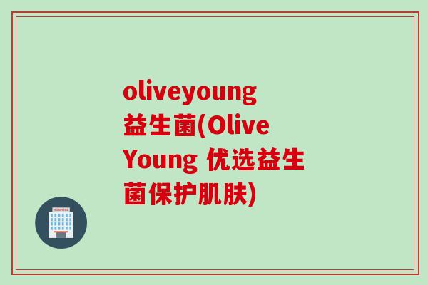 oliveyoung益生菌(Olive Young 优选益生菌保护)