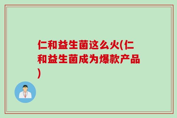 仁和益生菌这么火(仁和益生菌成为爆款产品) 仁和益生菌这么火(仁和益生菌成为爆款产品)