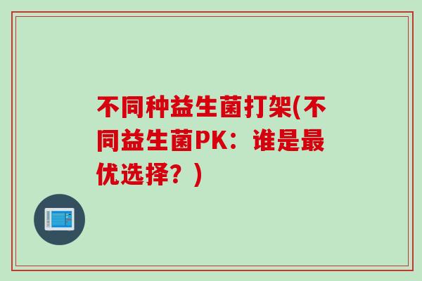 不同种益生菌打架(不同益生菌PK:谁是优选择?) 不同种益生菌打架(不同益生菌PK:谁是优选择?)