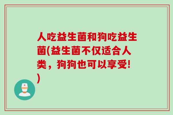 人吃益生菌和狗吃益生菌(益生菌不仅适合人类，狗狗也可以享受!)