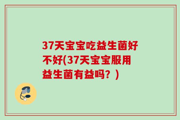 37天宝宝吃益生菌好不好(37天宝宝服用益生菌有益吗?) 37天宝宝吃益生菌好不好(37天宝宝服用益生菌有益吗?)
