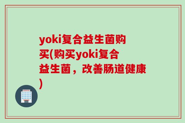 yoki复合益生菌购买(购买yoki复合益生菌,改善肠道健康) yoki复合益生菌购买(购买yoki复合益生菌,改善肠道健康)