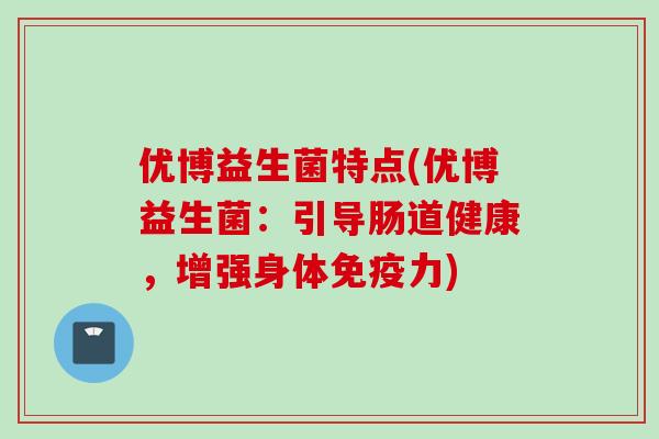 优博益生菌特点(优博益生菌：引导肠道健康，增强身体力)