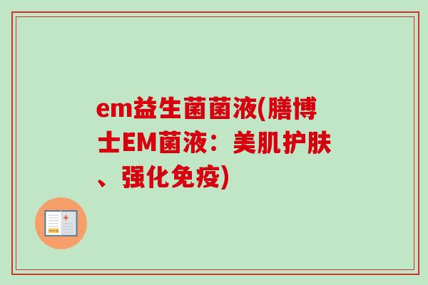 em益生菌菌液(膳博士EM菌液:美肌护肤、强化) em益生菌菌液(膳博士EM菌液:美肌护肤、强化)