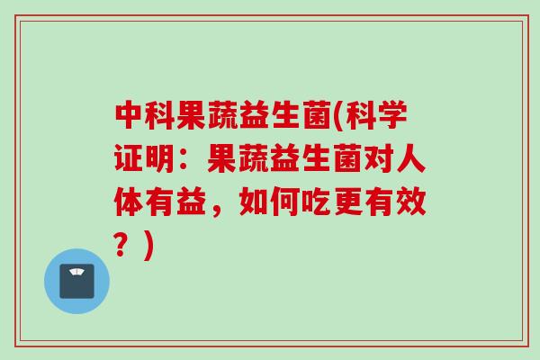 中科果蔬益生菌(科学证明：果蔬益生菌对人体有益，如何吃更有效？)