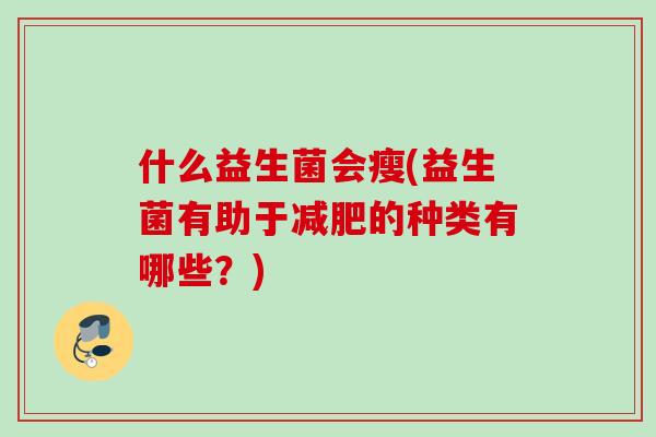 什么益生菌会瘦(益生菌有助于的种类有哪些?) 什么益生菌会瘦(益生菌有助于的种类有哪些?)