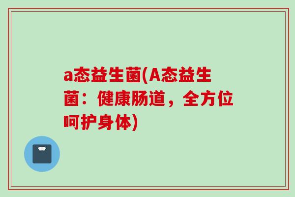 a态益生菌(A态益生菌：健康肠道，全方位呵护身体)