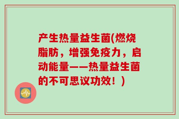 产生热量益生菌(燃烧脂肪,增强力,启动能量——热量益生菌的不可思议功效!) 产生热量益生菌(燃烧脂肪,增强力,启动能量——热量益生菌的不可思议功效!)