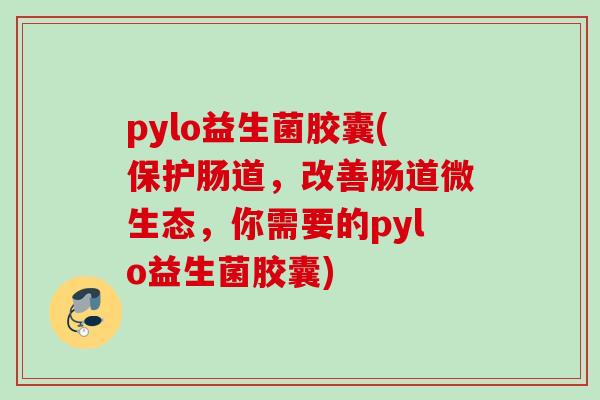 pylo益生菌胶囊(保护肠道,改善肠道微生态,你需要的pylo益生菌胶囊) pylo益生菌胶囊(保护肠道,改善肠道微生态,你需要的pylo益生菌胶囊)