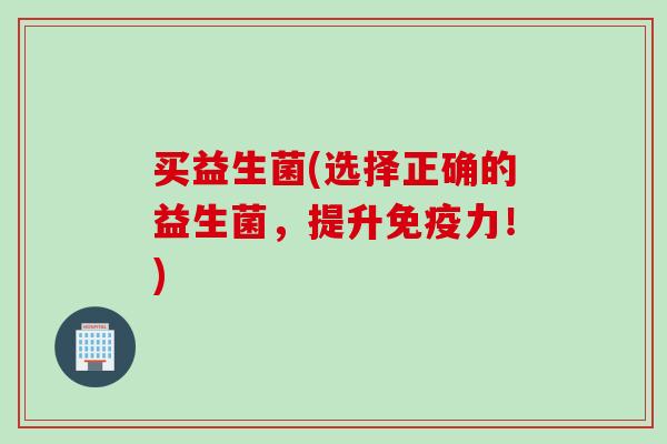 买益生菌(选择正确的益生菌，提升力！)