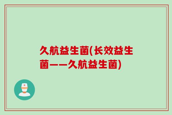 久航益生菌(长效益生菌——久航益生菌) 久航益生菌(长效益生菌——久航益生菌)