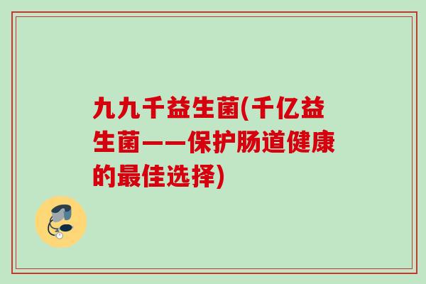 九九千益生菌(千亿益生菌——保护肠道健康的佳选择)