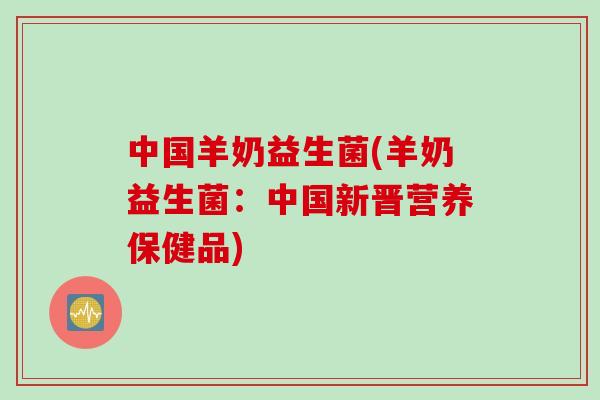 中国羊奶益生菌(羊奶益生菌：中国新晋营养保健品)