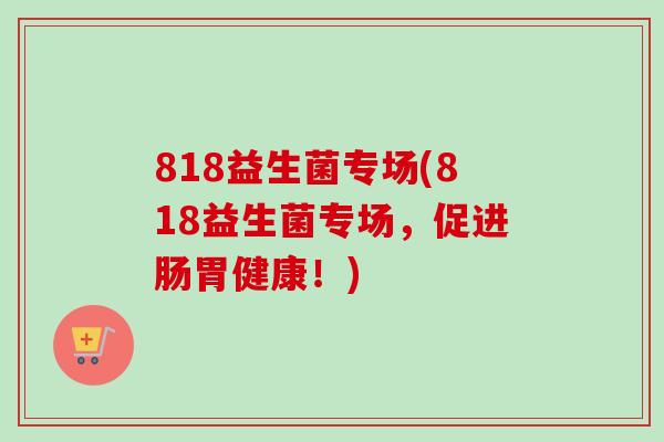 818益生菌专场(818益生菌专场，促进肠胃健康！)