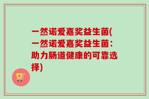 一然诺爱嘉奖益生菌(一然诺爱嘉奖益生菌:助力肠道健康的可靠选择) 一然诺爱嘉奖益生菌(一然诺爱嘉奖益生菌:助力肠道健康的可靠选择)