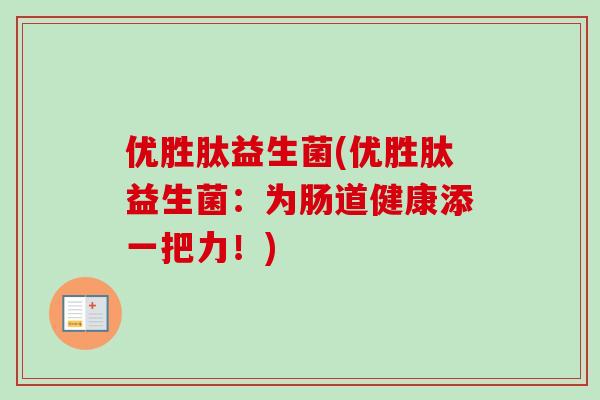 优胜肽益生菌(优胜肽益生菌:为肠道健康添一把力!) 优胜肽益生菌(优胜肽益生菌:为肠道健康添一把力!)