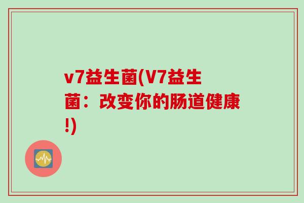 v7益生菌(V7益生菌:改变你的肠道健康!) v7益生菌(V7益生菌:改变你的肠道健康!)