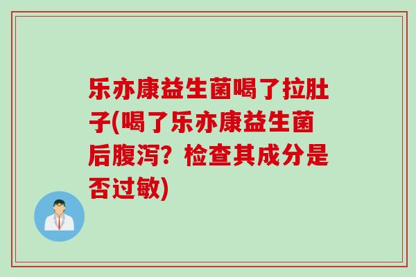 乐亦康益生菌喝了拉肚子(喝了乐亦康益生菌后？检查其成分是否)