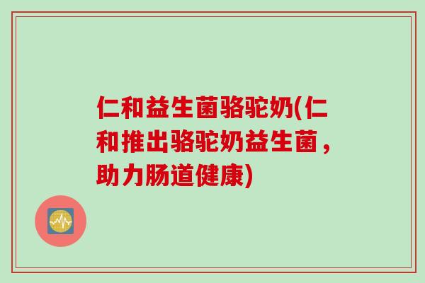 仁和益生菌骆驼奶(仁和推出骆驼奶益生菌，助力肠道健康)
